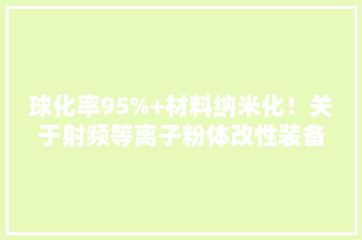 球化率95%+材料纳米化！关于射频等离子粉体改性装备访天际聪慧