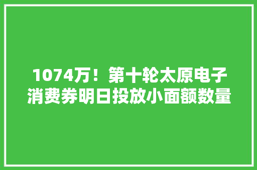 1074万！第十轮太原电子消费券明日投放小面额数量增加