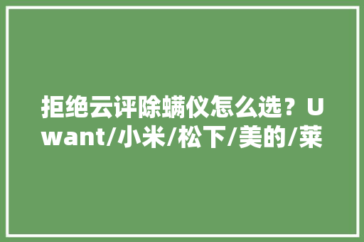 拒绝云评除螨仪怎么选？Uwant/小米/松下/美的/莱克吉米/摩飞