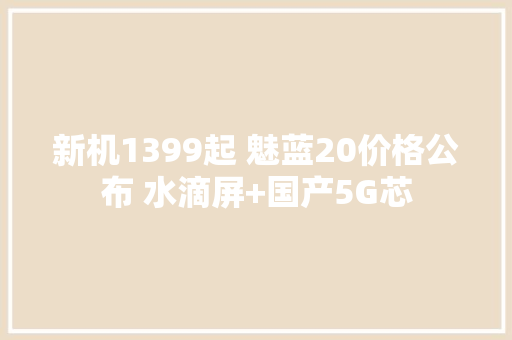 新机1399起 魅蓝20价格公布 水滴屏+国产5G芯