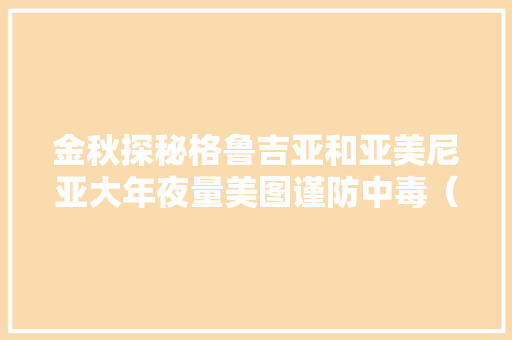 金秋探秘格鲁吉亚和亚美尼亚大年夜量美图谨防中毒（干货篇）