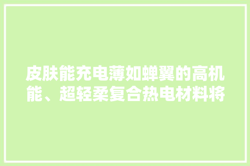 皮肤能充电薄如蝉翼的高机能、超轻柔复合热电材料将成“新宠”