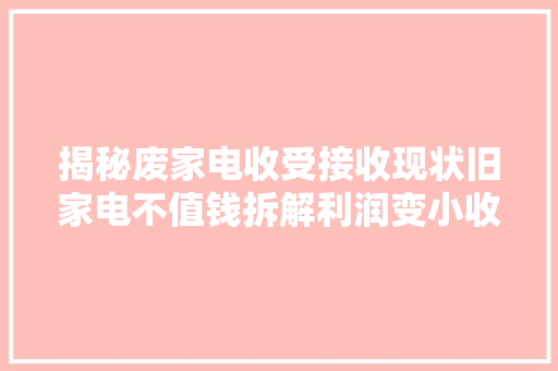 揭秘废家电收受接收现状旧家电不值钱拆解利润变小收受接收意愿低。