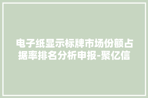 电子纸显示标牌市场份额占据率排名分析申报-聚亿信息咨询