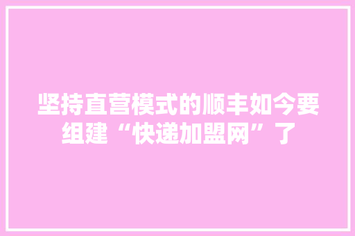 坚持直营模式的顺丰如今要组建“快递加盟网”了,顺丰快递单号查询。