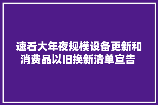 速看大年夜规模设备更新和消费品以旧换新清单宣告 ！