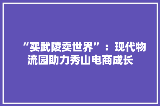 “买武陵卖世界”：现代物流园助力秀山电商成长