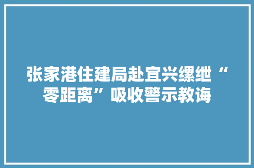 张家港住建局赴宜兴缧绁“零距离”吸收警示教诲