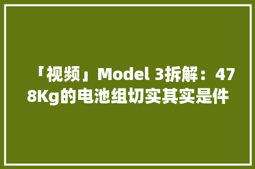 「视频」Model 3拆解：478Kg的电池组切实其实是件“艺术品”
