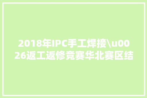 2018年IPC手工焊接\u0026返工返修竞赛华北赛区结果揭晓