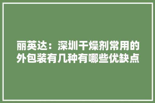 丽英达：深圳干燥剂常用的外包装有几种有哪些优缺点？