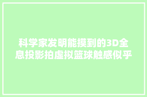 科学家发明能摸到的3D全息投影拍虚拟篮球触感似乎真球,反馈是什么意思。