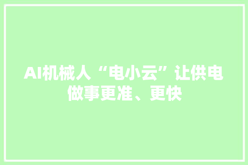 AI机械人“电小云”让供电做事更准、更快