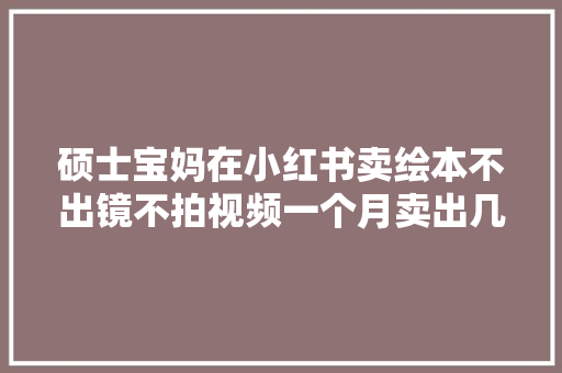 硕士宝妈在小红书卖绘本不出镜不拍视频一个月卖出几千单