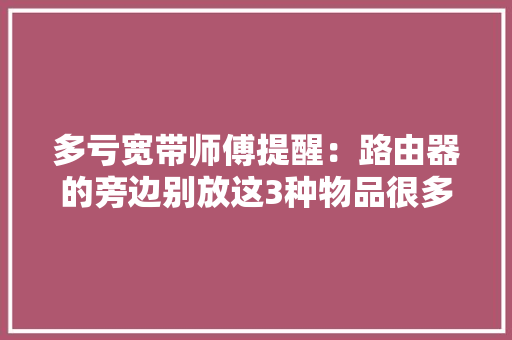 多亏宽带师傅提醒：路由器的旁边别放这3种物品很多人都做错了 多亏宽带师傅提醒：路由器的旁边别放这3种物品很多人都做错了 人工智能