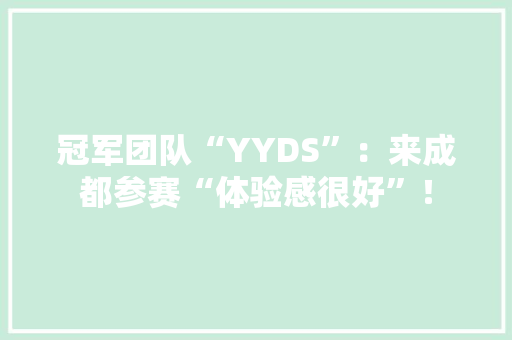 冠军团队“YYDS”：来成都参赛“体验感很好”！