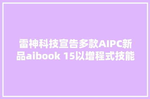 雷神科技宣告多款AIPC新品aibook 15以增程式技能领跑未来