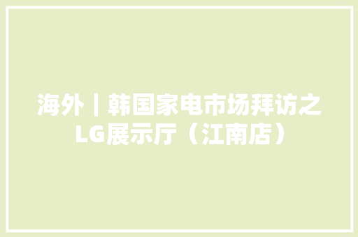 海外｜韩国家电市场拜访之LG展示厅（江南店）