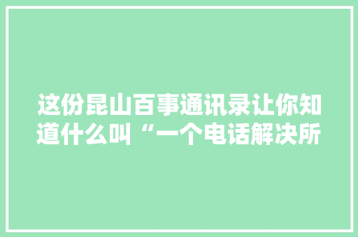这份昆山百事通讯录让你知道什么叫“一个电话解决所有问题”