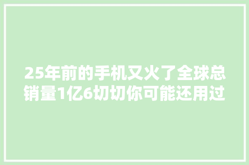 25年前的手机又火了全球总销量1亿6切切你可能还用过！