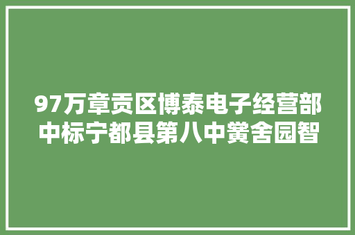 97万章贡区博泰电子经营部中标宁都县第八中黉舍园智能化传授教化设备