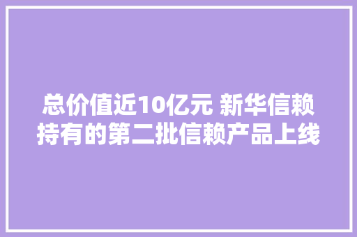 总价值近10亿元 新华信赖持有的第二批信赖产品上线京东将于10月14日起公开拍卖