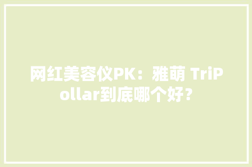 网红美容仪PK：雅萌 TriPollar到底哪个好？