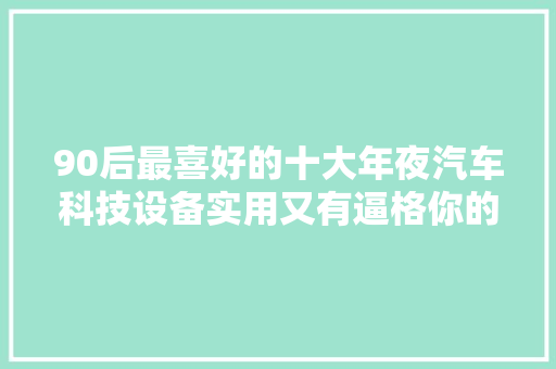 90后最喜好的十大年夜汽车科技设备实用又有逼格你的车有吗？