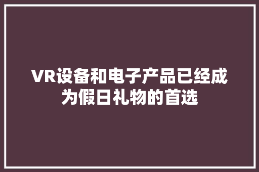 VR设备和电子产品已经成为假日礼物的首选