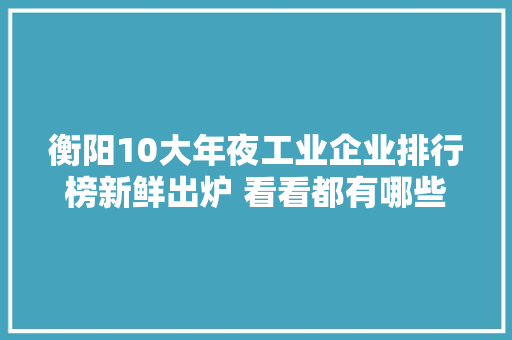 衡阳10大年夜工业企业排行榜新鲜出炉 看看都有哪些