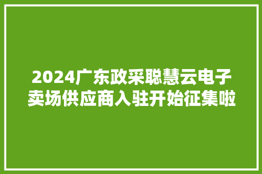 2024广东政采聪慧云电子卖场供应商入驻开始征集啦
