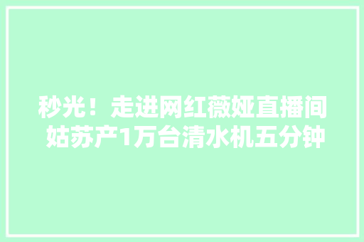 秒光！走进网红薇娅直播间 姑苏产1万台清水机五分钟被抢购一空