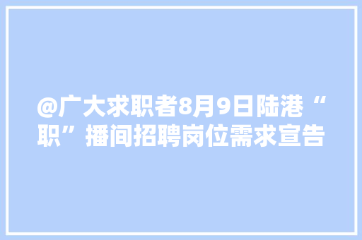 @广大求职者8月9日陆港“职”播间招聘岗位需求宣告