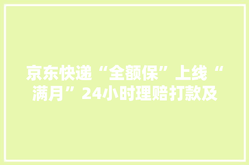 京东快递“全额保”上线“满月”24小时理赔打款及时率达99% 京东快递“全额保”上线“满月”24小时理赔打款及时率达99% 人工智能