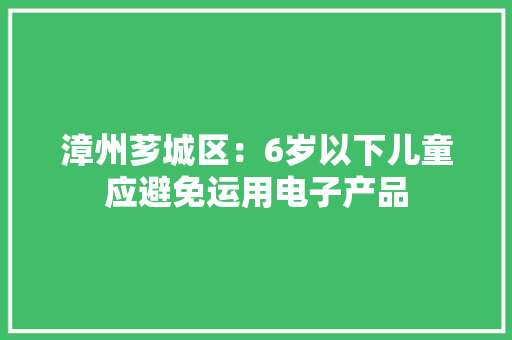 漳州芗城区：6岁以下儿童应避免运用电子产品
