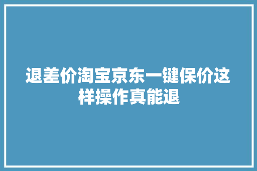 退差价淘宝京东一键保价这样操作真能退,保价是什么意思。