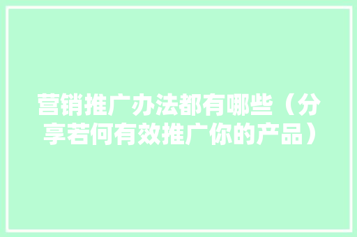 营销推广办法都有哪些（分享若何有效推广你的产品）