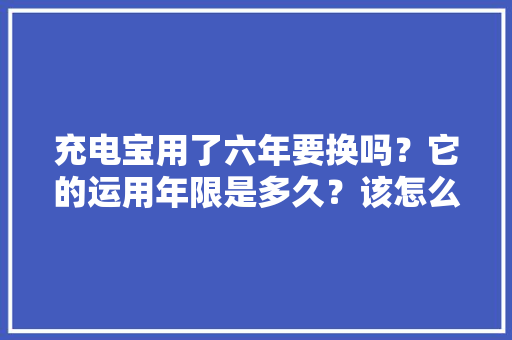 充电宝用了六年要换吗？它的运用年限是多久？该怎么查？