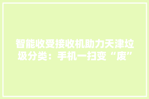 智能收受接收机助力天津垃圾分类：手机一扫变“废”为宝