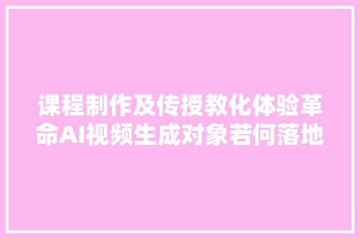 课程制作及传授教化体验革命AI视频生成对象若何落地教诲行业？