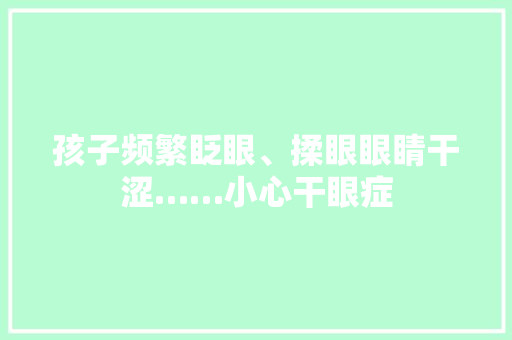 孩子频繁眨眼、揉眼眼睛干涩……小心干眼症,干眼症可以做近视眼手术吗。