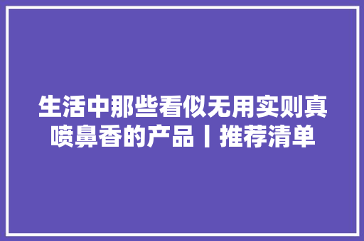 生活中那些看似无用实则真喷鼻香的产品丨推荐清单