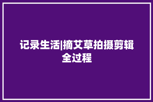 记录生活|摘艾草拍摄剪辑全过程