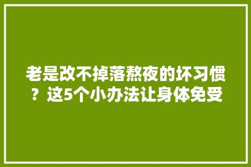 老是改不掉落熬夜的坏习惯？这5个小办法让身体免受伤害