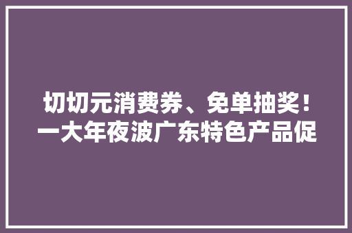 切切元消费券、免单抽奖！一大年夜波广东特色产品促销活动来了