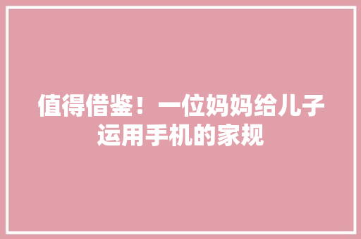 值得借鉴！一位妈妈给儿子运用手机的家规
