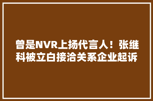 曾是NVR上扬代言人！张继科被立白接洽关系企业起诉