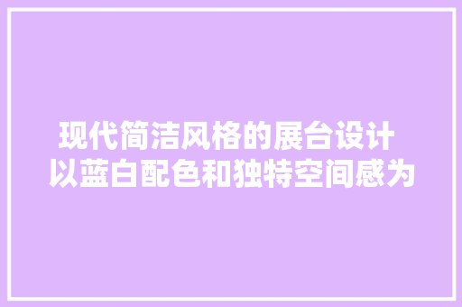 现代简洁风格的展台设计 以蓝白配色和独特空间感为核心