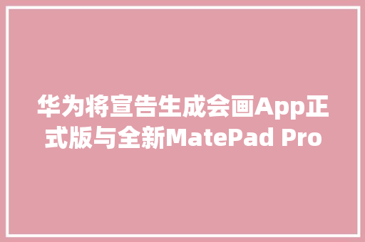 华为将宣告生成会画App正式版与全新MatePad Pro一路挥洒灵感,华为mate70。
