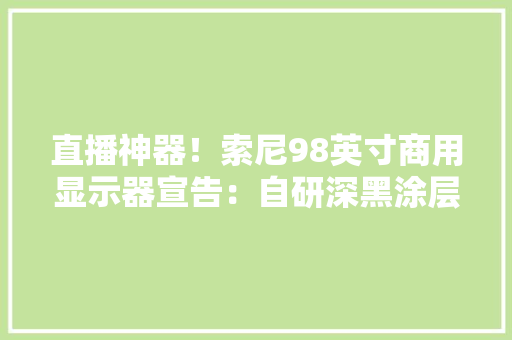 直播神器！索尼98英寸商用显示器宣告：自研深黑涂层防眩光
